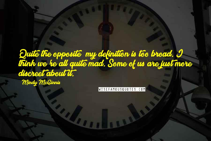 Mindy McGinnis Quotes: Quite the opposite; my definition is too broad. I think we're all quite mad. Some of us are just more discreet about it.