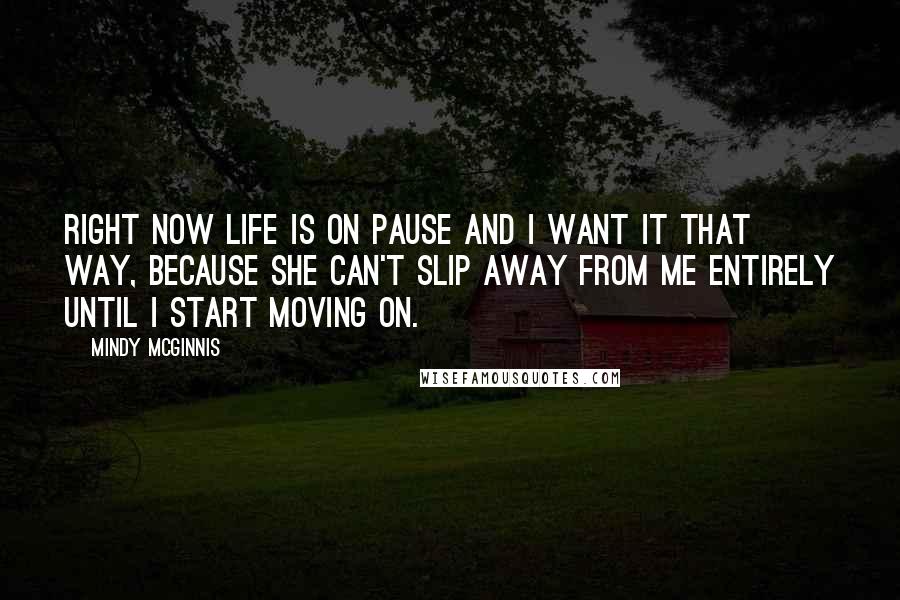 Mindy McGinnis Quotes: Right now life is on pause and I want it that way, because she can't slip away from me entirely until I start moving on.