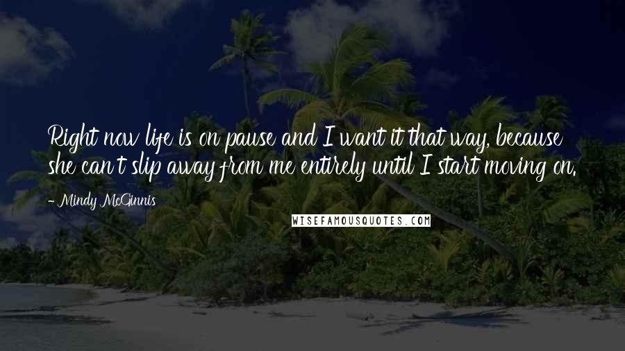 Mindy McGinnis Quotes: Right now life is on pause and I want it that way, because she can't slip away from me entirely until I start moving on.