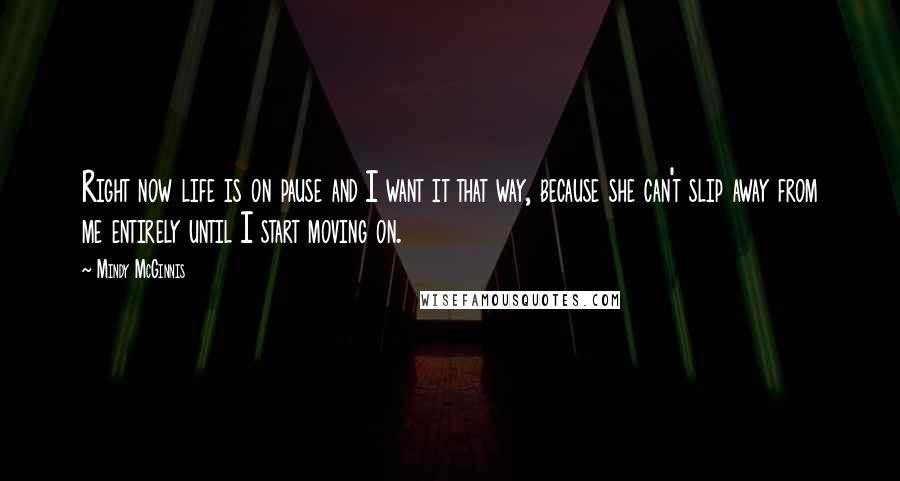 Mindy McGinnis Quotes: Right now life is on pause and I want it that way, because she can't slip away from me entirely until I start moving on.