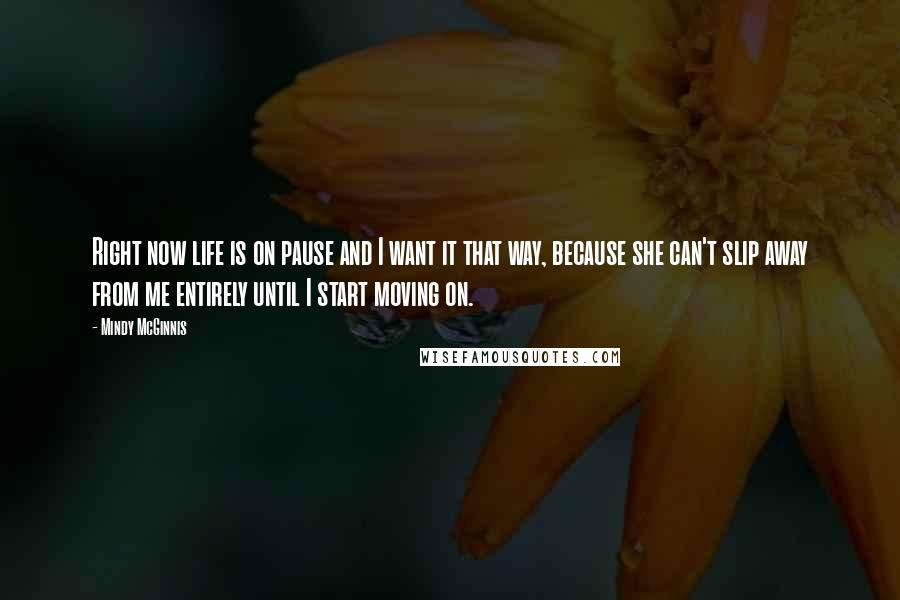 Mindy McGinnis Quotes: Right now life is on pause and I want it that way, because she can't slip away from me entirely until I start moving on.