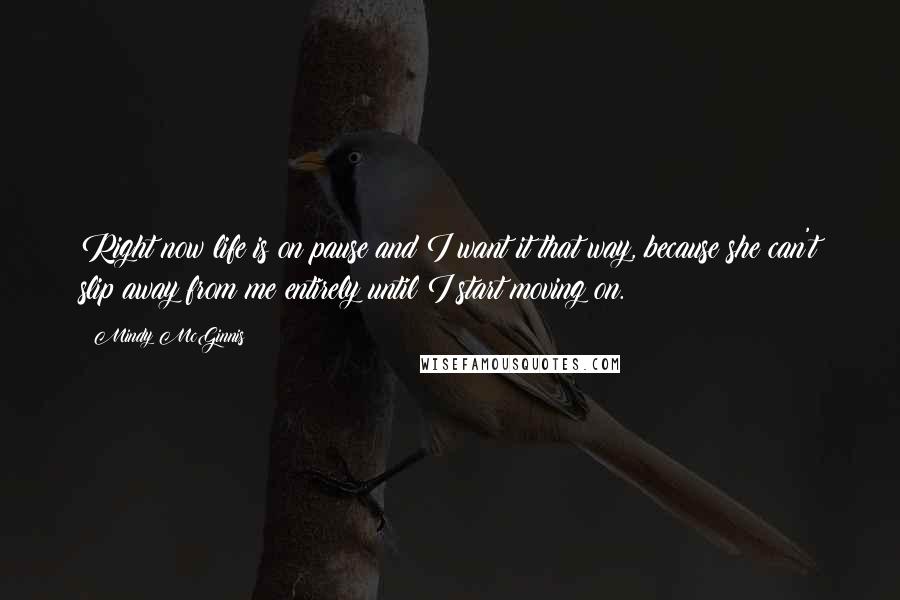 Mindy McGinnis Quotes: Right now life is on pause and I want it that way, because she can't slip away from me entirely until I start moving on.