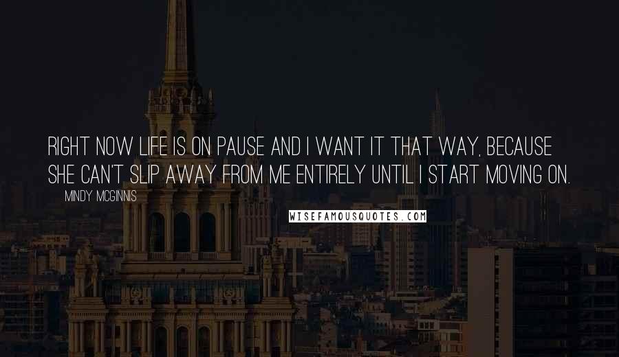 Mindy McGinnis Quotes: Right now life is on pause and I want it that way, because she can't slip away from me entirely until I start moving on.