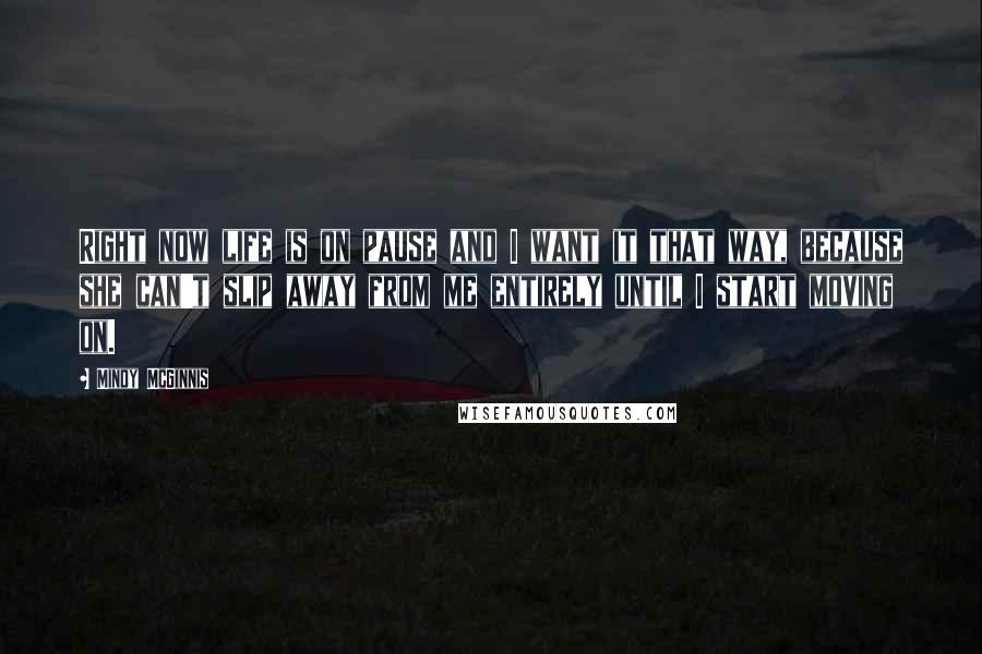 Mindy McGinnis Quotes: Right now life is on pause and I want it that way, because she can't slip away from me entirely until I start moving on.