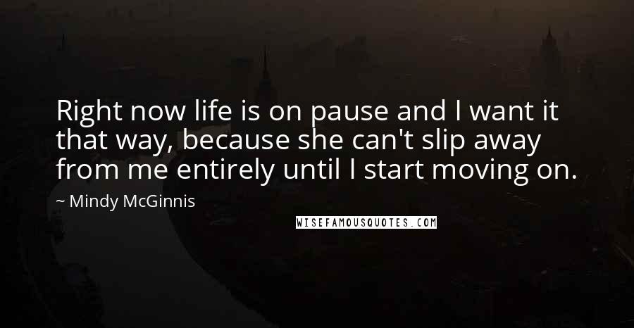 Mindy McGinnis Quotes: Right now life is on pause and I want it that way, because she can't slip away from me entirely until I start moving on.