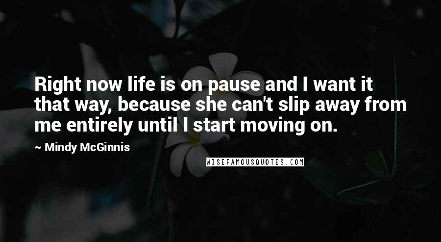 Mindy McGinnis Quotes: Right now life is on pause and I want it that way, because she can't slip away from me entirely until I start moving on.