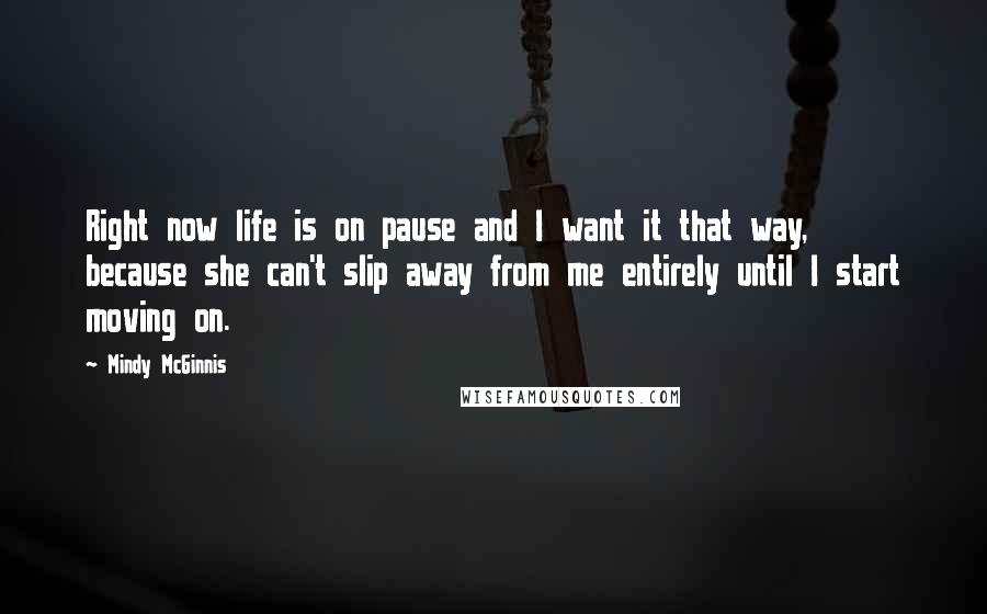 Mindy McGinnis Quotes: Right now life is on pause and I want it that way, because she can't slip away from me entirely until I start moving on.