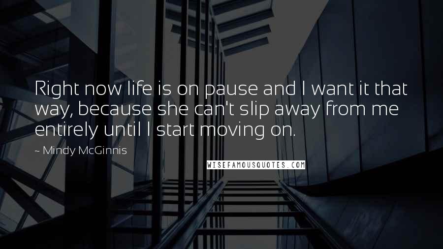 Mindy McGinnis Quotes: Right now life is on pause and I want it that way, because she can't slip away from me entirely until I start moving on.