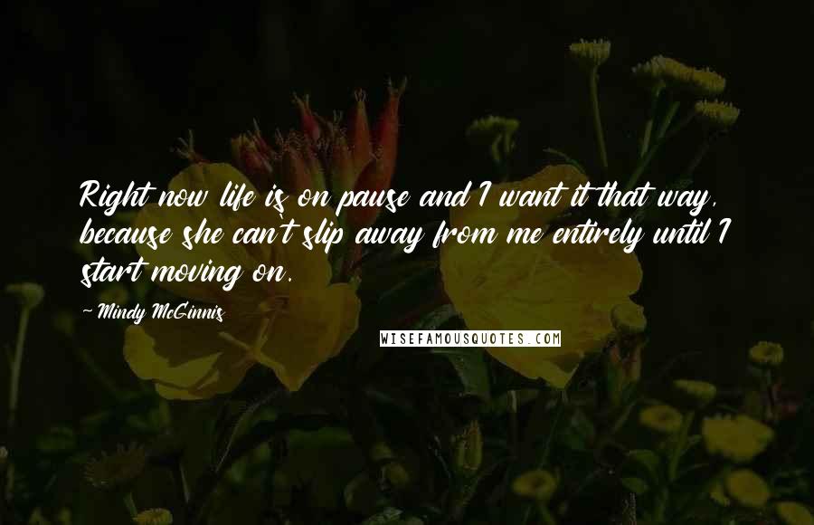 Mindy McGinnis Quotes: Right now life is on pause and I want it that way, because she can't slip away from me entirely until I start moving on.