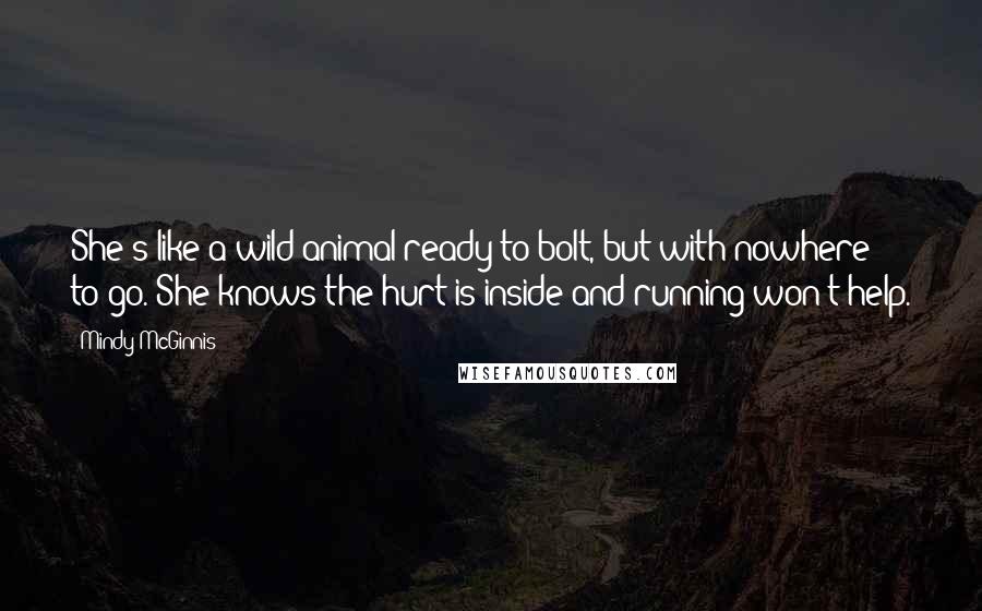 Mindy McGinnis Quotes: She's like a wild animal ready to bolt, but with nowhere to go. She knows the hurt is inside and running won't help.