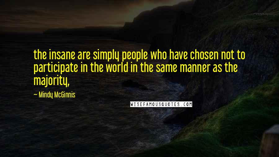 Mindy McGinnis Quotes: the insane are simply people who have chosen not to participate in the world in the same manner as the majority,