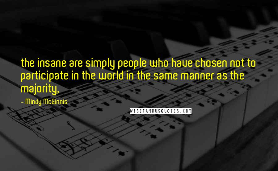 Mindy McGinnis Quotes: the insane are simply people who have chosen not to participate in the world in the same manner as the majority,