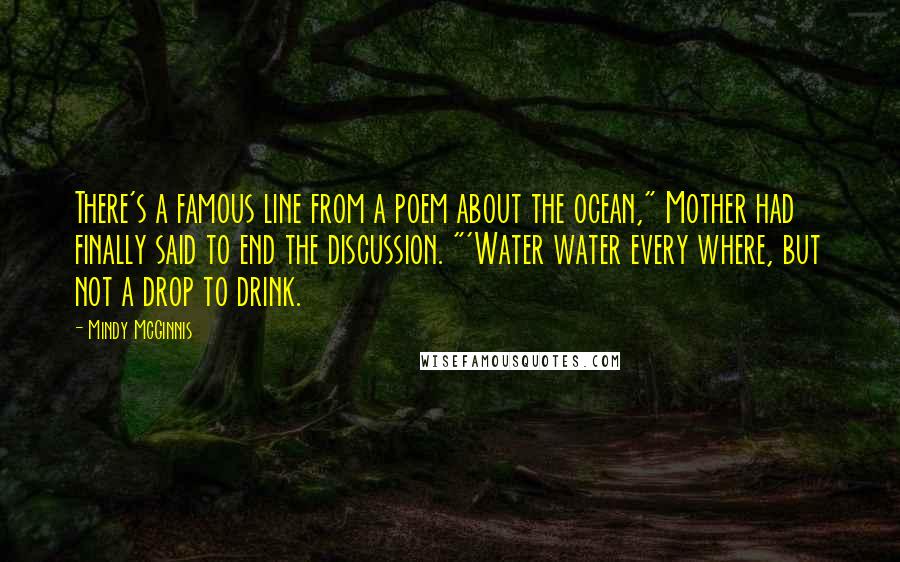 Mindy McGinnis Quotes: There's a famous line from a poem about the ocean," Mother had finally said to end the discussion. "'Water water every where, but not a drop to drink.