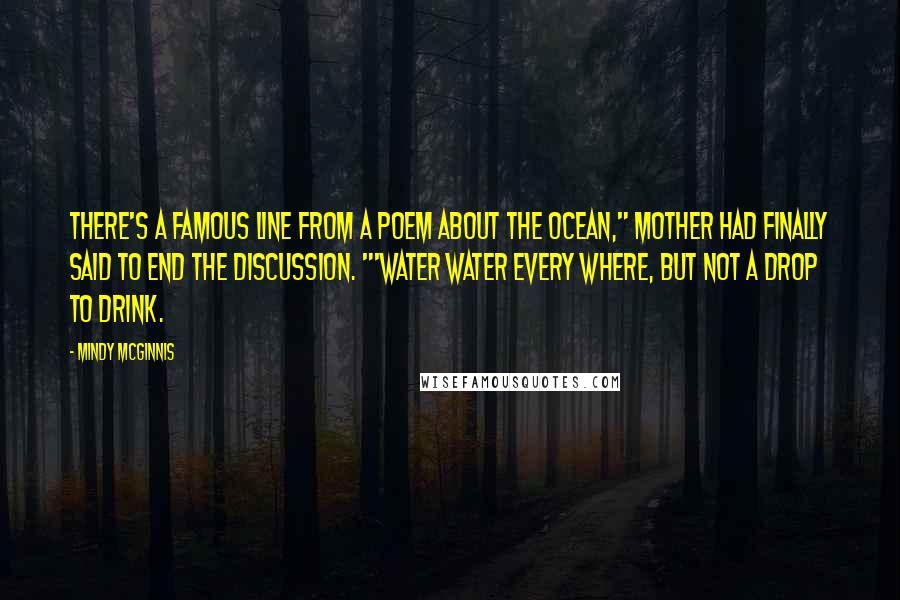 Mindy McGinnis Quotes: There's a famous line from a poem about the ocean," Mother had finally said to end the discussion. "'Water water every where, but not a drop to drink.