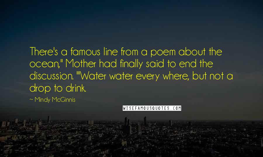 Mindy McGinnis Quotes: There's a famous line from a poem about the ocean," Mother had finally said to end the discussion. "'Water water every where, but not a drop to drink.