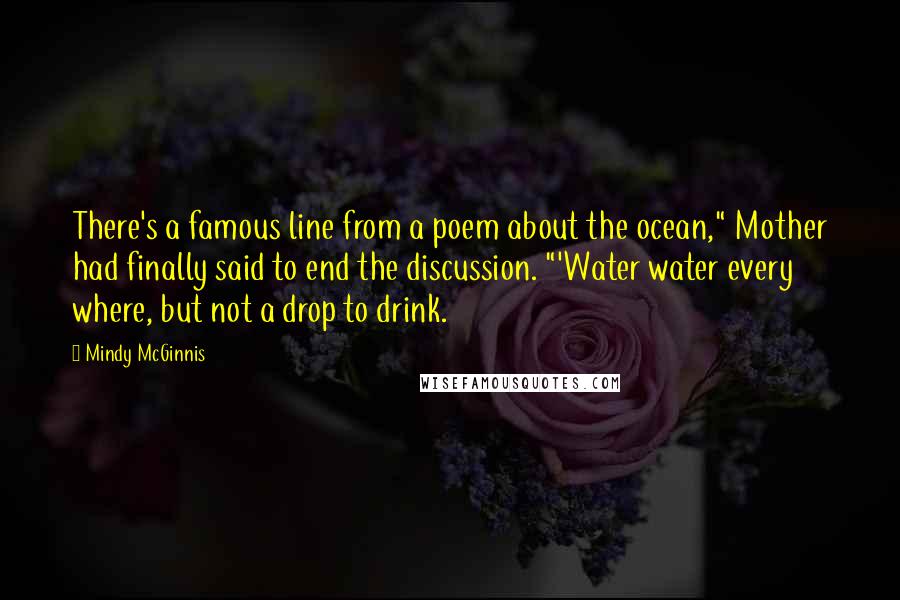 Mindy McGinnis Quotes: There's a famous line from a poem about the ocean," Mother had finally said to end the discussion. "'Water water every where, but not a drop to drink.