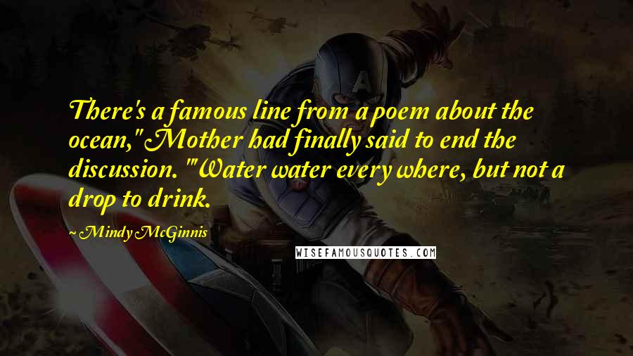 Mindy McGinnis Quotes: There's a famous line from a poem about the ocean," Mother had finally said to end the discussion. "'Water water every where, but not a drop to drink.