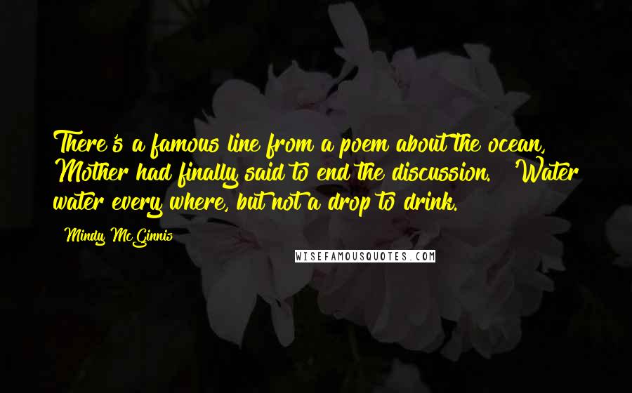 Mindy McGinnis Quotes: There's a famous line from a poem about the ocean," Mother had finally said to end the discussion. "'Water water every where, but not a drop to drink.