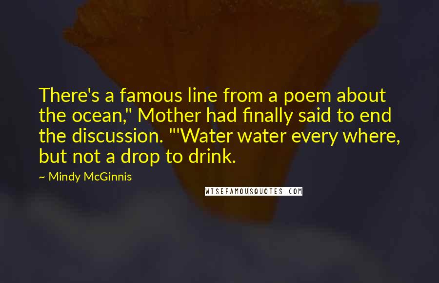 Mindy McGinnis Quotes: There's a famous line from a poem about the ocean," Mother had finally said to end the discussion. "'Water water every where, but not a drop to drink.