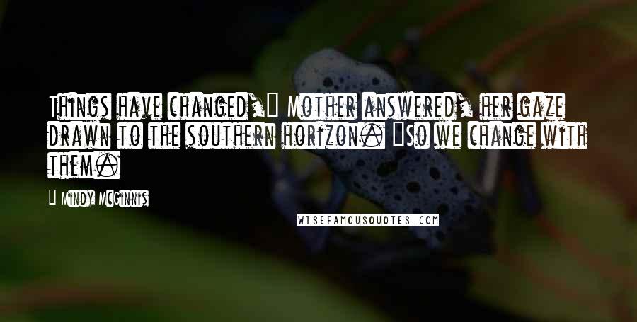 Mindy McGinnis Quotes: Things have changed," Mother answered, her gaze drawn to the southern horizon. "So we change with them.
