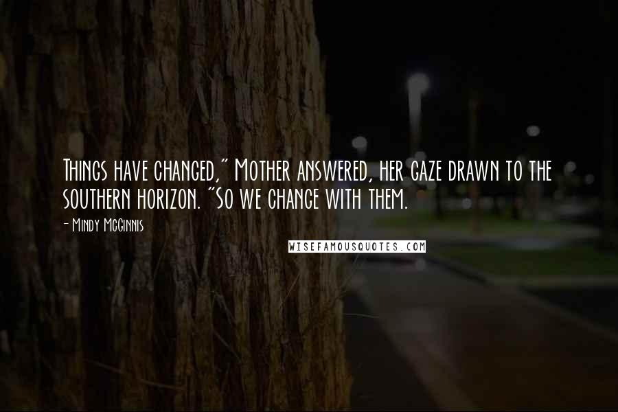 Mindy McGinnis Quotes: Things have changed," Mother answered, her gaze drawn to the southern horizon. "So we change with them.