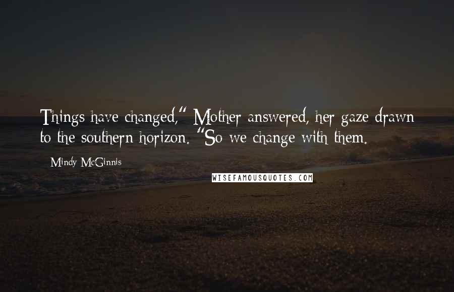 Mindy McGinnis Quotes: Things have changed," Mother answered, her gaze drawn to the southern horizon. "So we change with them.