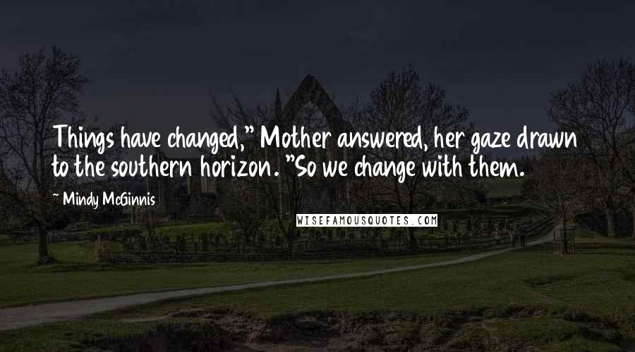 Mindy McGinnis Quotes: Things have changed," Mother answered, her gaze drawn to the southern horizon. "So we change with them.