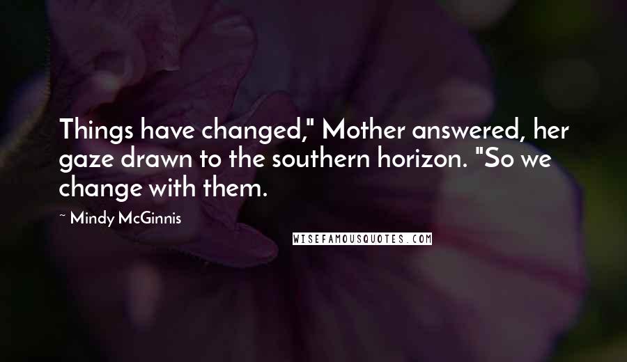 Mindy McGinnis Quotes: Things have changed," Mother answered, her gaze drawn to the southern horizon. "So we change with them.