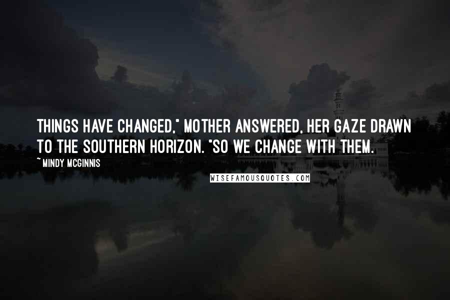 Mindy McGinnis Quotes: Things have changed," Mother answered, her gaze drawn to the southern horizon. "So we change with them.