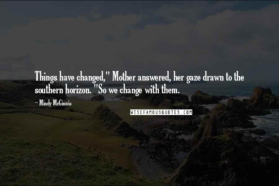 Mindy McGinnis Quotes: Things have changed," Mother answered, her gaze drawn to the southern horizon. "So we change with them.