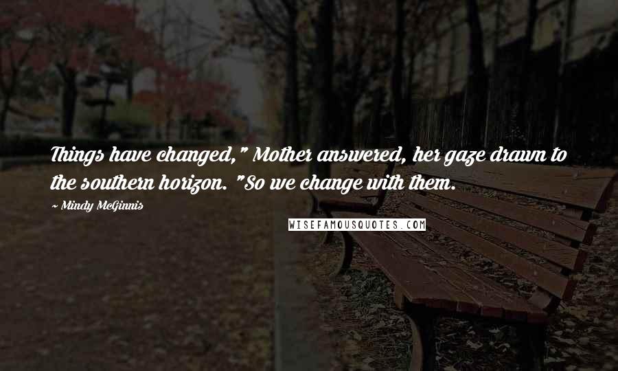 Mindy McGinnis Quotes: Things have changed," Mother answered, her gaze drawn to the southern horizon. "So we change with them.