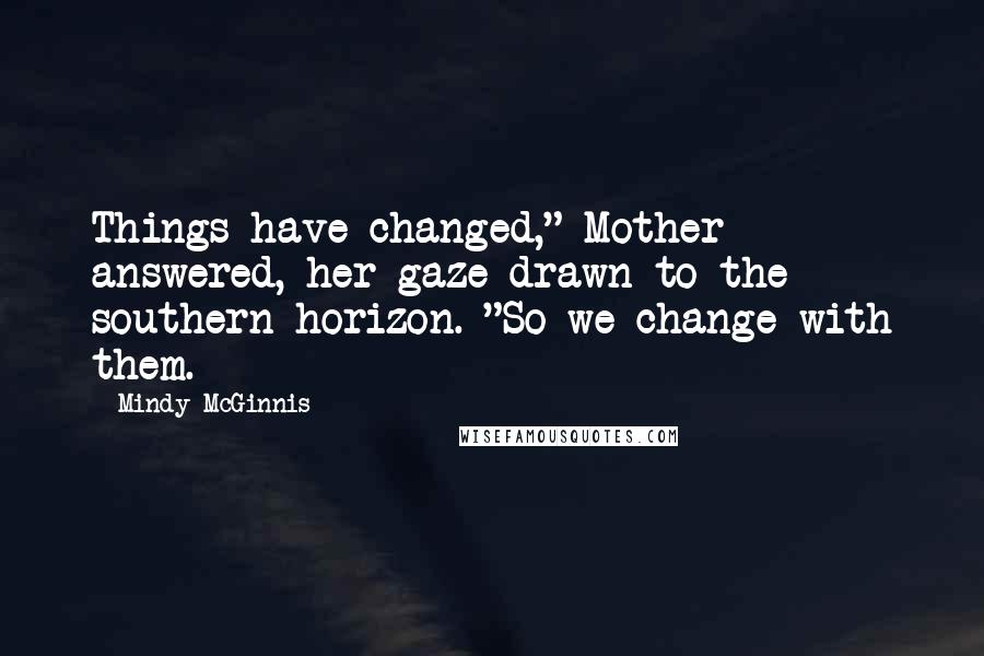 Mindy McGinnis Quotes: Things have changed," Mother answered, her gaze drawn to the southern horizon. "So we change with them.