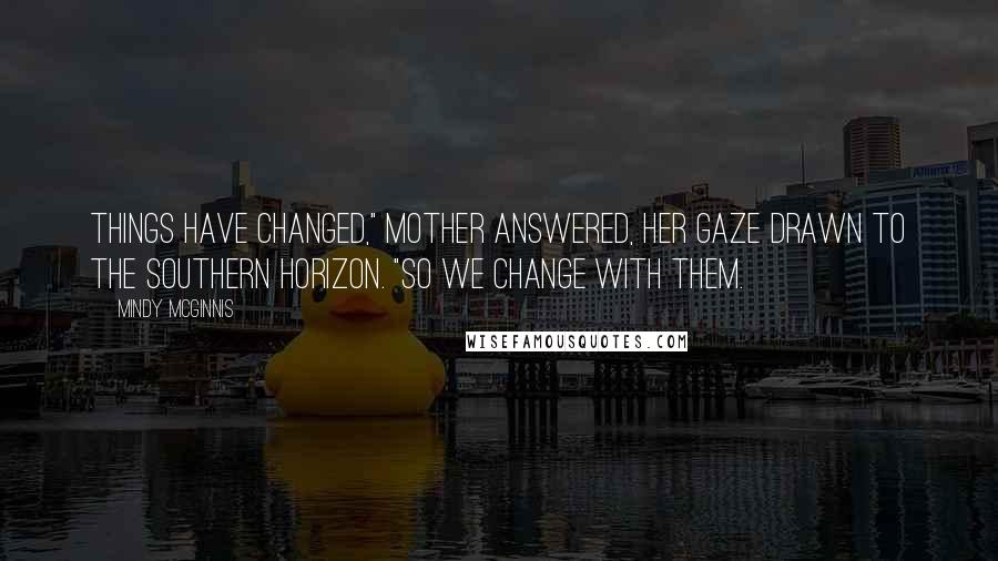 Mindy McGinnis Quotes: Things have changed," Mother answered, her gaze drawn to the southern horizon. "So we change with them.