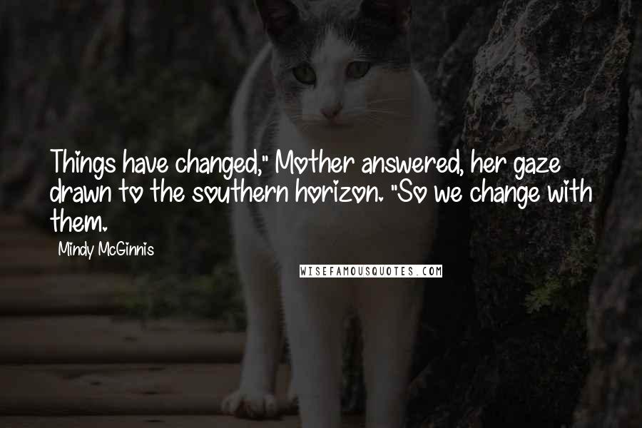 Mindy McGinnis Quotes: Things have changed," Mother answered, her gaze drawn to the southern horizon. "So we change with them.