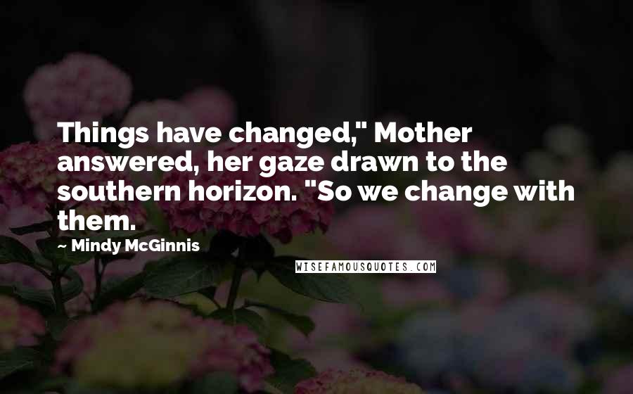 Mindy McGinnis Quotes: Things have changed," Mother answered, her gaze drawn to the southern horizon. "So we change with them.