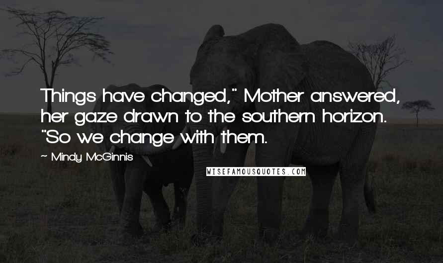 Mindy McGinnis Quotes: Things have changed," Mother answered, her gaze drawn to the southern horizon. "So we change with them.