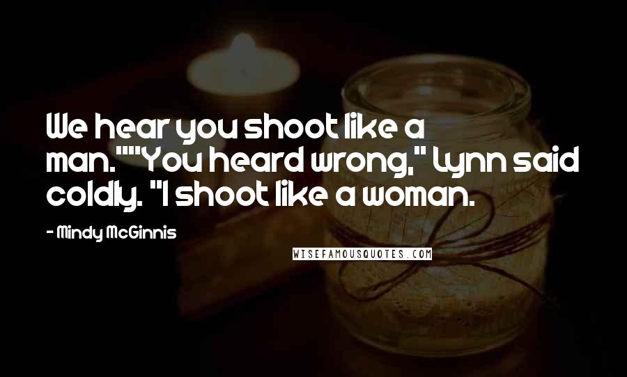 Mindy McGinnis Quotes: We hear you shoot like a man.""You heard wrong," Lynn said coldly. "I shoot like a woman.