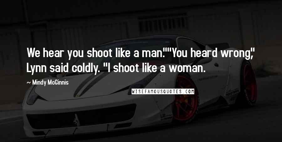 Mindy McGinnis Quotes: We hear you shoot like a man.""You heard wrong," Lynn said coldly. "I shoot like a woman.