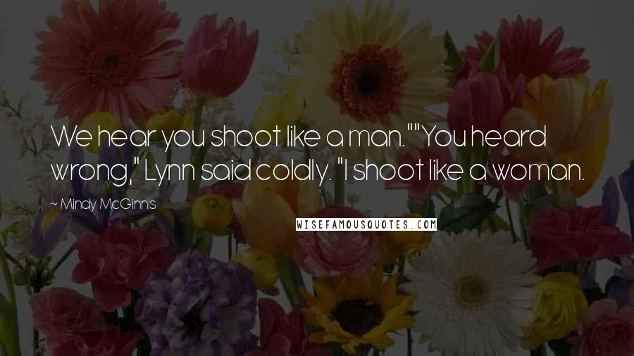 Mindy McGinnis Quotes: We hear you shoot like a man.""You heard wrong," Lynn said coldly. "I shoot like a woman.