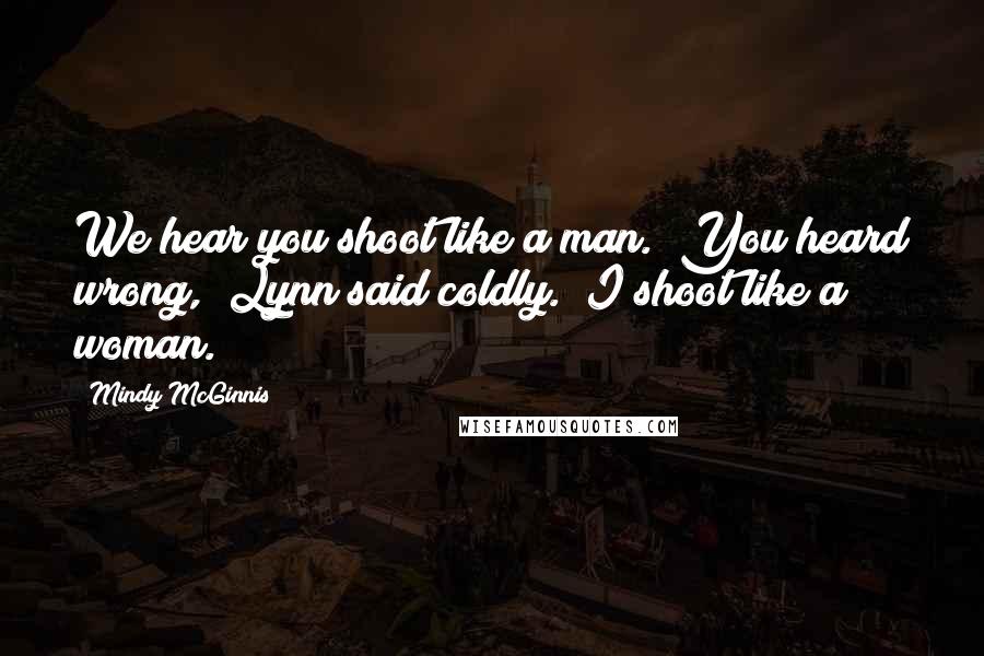 Mindy McGinnis Quotes: We hear you shoot like a man.""You heard wrong," Lynn said coldly. "I shoot like a woman.