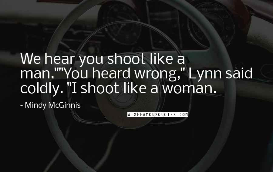 Mindy McGinnis Quotes: We hear you shoot like a man.""You heard wrong," Lynn said coldly. "I shoot like a woman.