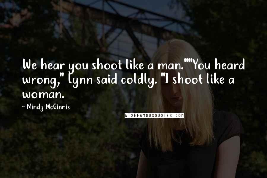 Mindy McGinnis Quotes: We hear you shoot like a man.""You heard wrong," Lynn said coldly. "I shoot like a woman.