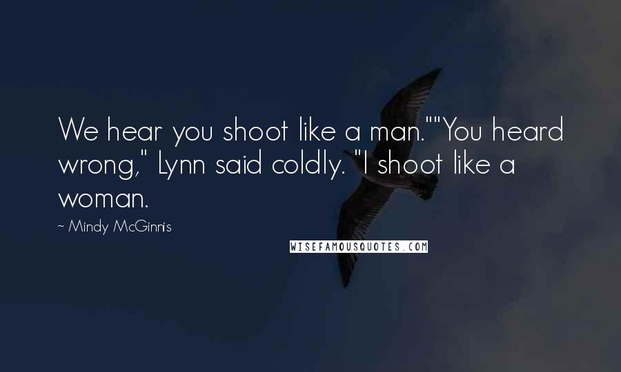 Mindy McGinnis Quotes: We hear you shoot like a man.""You heard wrong," Lynn said coldly. "I shoot like a woman.