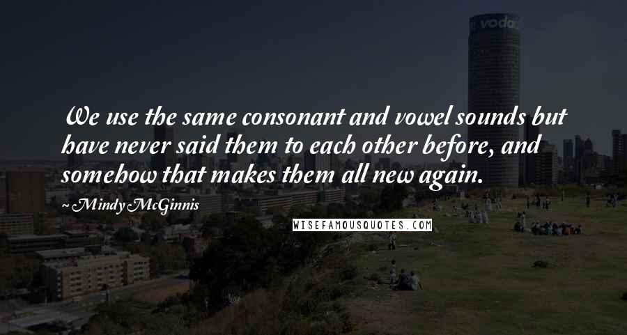 Mindy McGinnis Quotes: We use the same consonant and vowel sounds but have never said them to each other before, and somehow that makes them all new again.