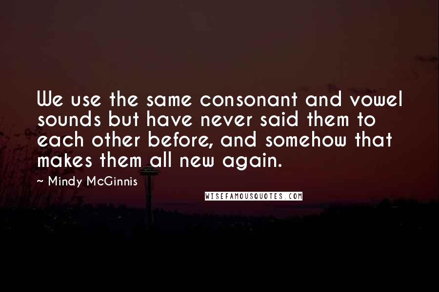 Mindy McGinnis Quotes: We use the same consonant and vowel sounds but have never said them to each other before, and somehow that makes them all new again.