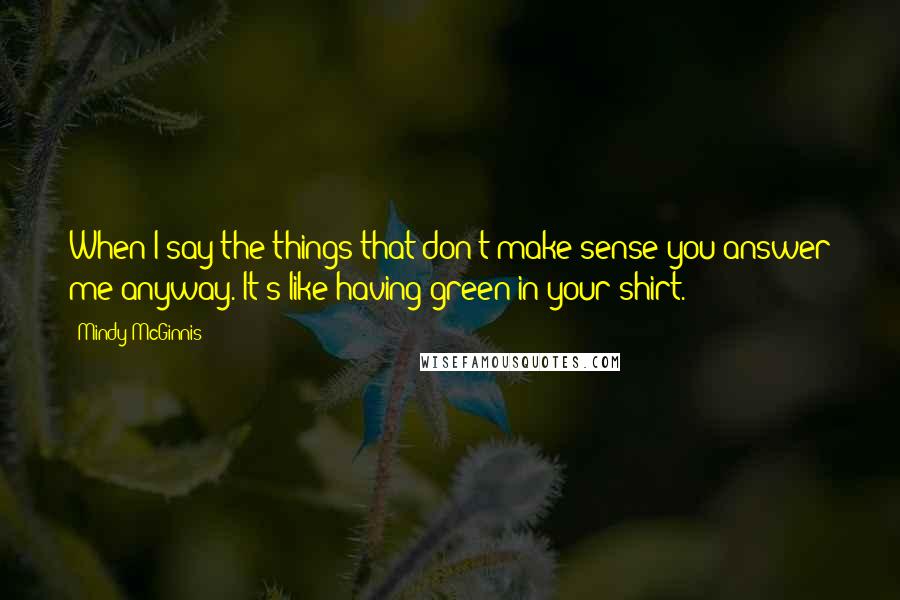 Mindy McGinnis Quotes: When I say the things that don't make sense you answer me anyway. It's like having green in your shirt.