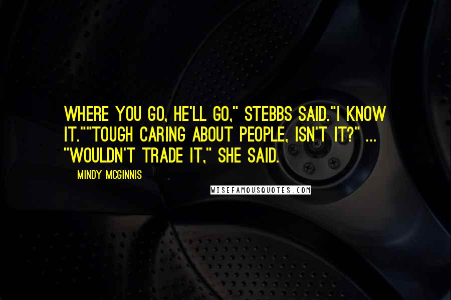 Mindy McGinnis Quotes: Where you go, he'll go," Stebbs said."I know it.""Tough caring about people, isn't it?" ... "Wouldn't trade it," she said.