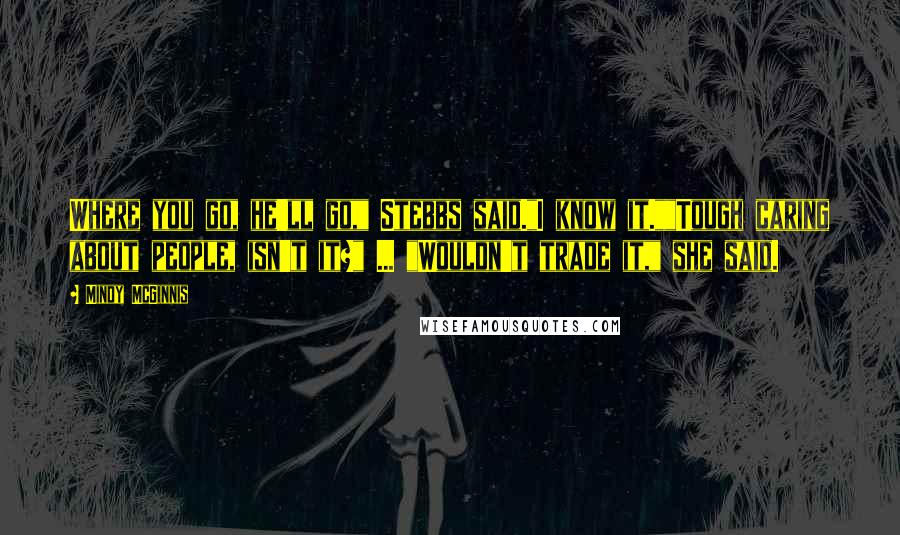 Mindy McGinnis Quotes: Where you go, he'll go," Stebbs said."I know it.""Tough caring about people, isn't it?" ... "Wouldn't trade it," she said.