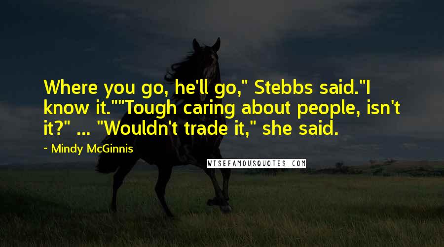 Mindy McGinnis Quotes: Where you go, he'll go," Stebbs said."I know it.""Tough caring about people, isn't it?" ... "Wouldn't trade it," she said.