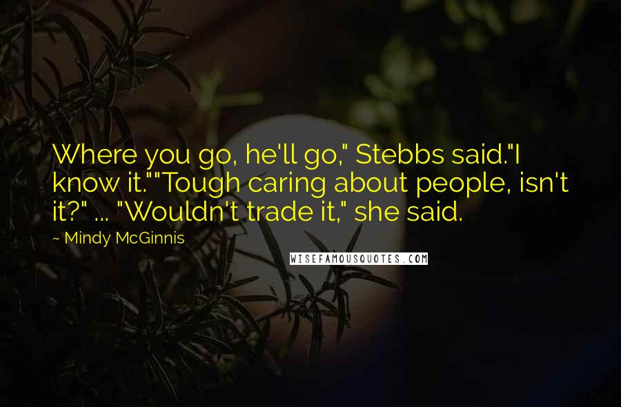 Mindy McGinnis Quotes: Where you go, he'll go," Stebbs said."I know it.""Tough caring about people, isn't it?" ... "Wouldn't trade it," she said.
